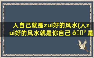 人自己就是zui
好的风水(人zui
好的风水就是你自己 🌳 是什么意思)
